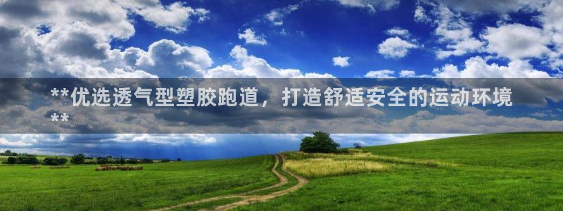 谈球吧平台正规吗可信吗：**优选透气型塑胶跑道，打造
