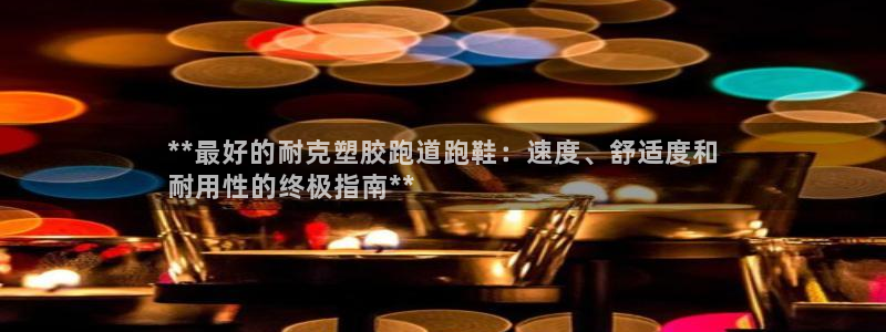谈球吧官网入口：**最好的耐克塑胶跑道跑鞋：速度、舒适度和
耐用性的终极指南**
