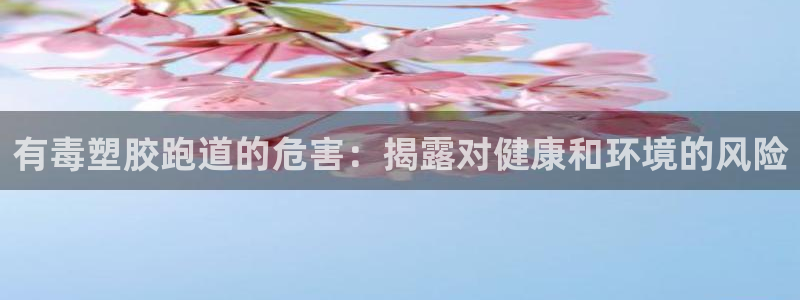 谈球吧APP：有毒塑胶跑道的危害：揭露对健康和环境的风险