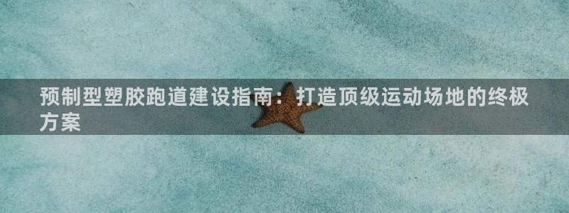 谈球吧体育app下载中心在哪找：预制型塑胶跑道建设指南：打造顶级运动场地的终极
方案