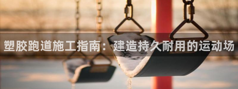 谈球吧中国：塑胶跑道施工指南：建造持久耐用的运动场