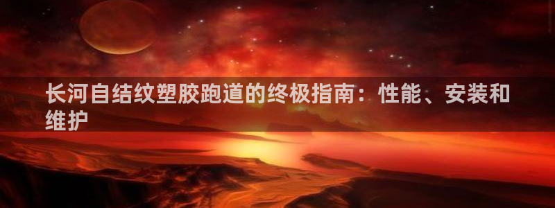 谈球吧在线登录免费观看：长河自结纹塑胶跑道的终极指南：性能、安装和
维护
