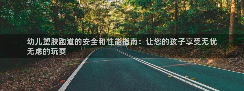 谈球吧官网在线入口手机版免费：幼儿塑胶跑道的安全和性能指南：让您的孩子享受无忧
无虑的玩耍