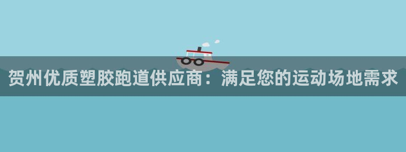 谈球吧app下载：贺州优质塑胶跑道供应商：满足您的运