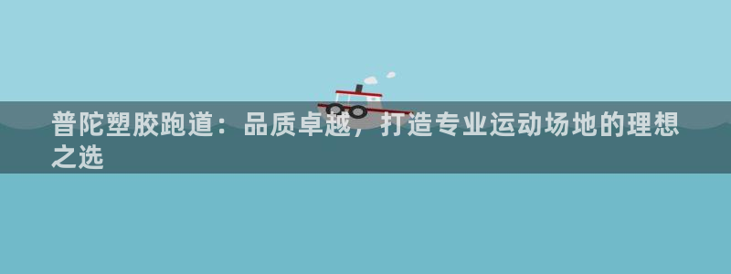 谈球吧体育app下载：普陀塑胶跑道：品质卓越，打造专