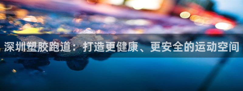 谈球吧出款：深圳塑胶跑道：打造更健康、更安全的运动空间