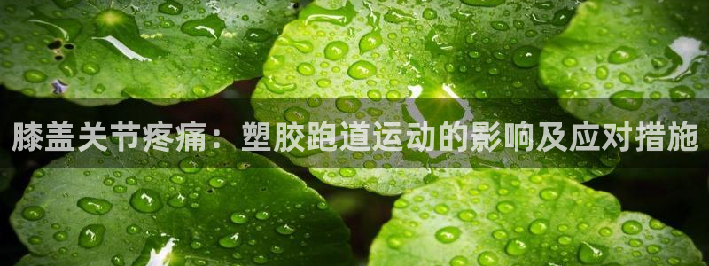 谈球吧官网在线入口手机版下载苹果：膝盖关节疼痛：塑胶跑道运动的影响及应对措施