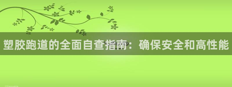 谈球吧官网在线入口免费观看视频：塑胶跑道的全面自查指南：确保安全和高性能