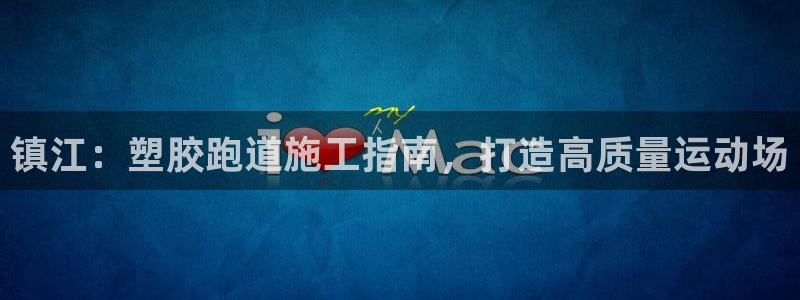 谈球吧app体育下载官网：镇江：塑胶跑道施工指南，打