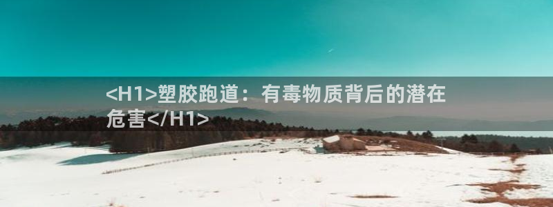 谈球吧综合官网app：<H1>塑胶跑道：有毒物质背后的潜在
危害</H1>