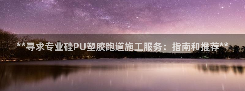 谈球吧体育官方入口：**寻求专业硅PU塑胶跑道施工服务：指南和推荐**
