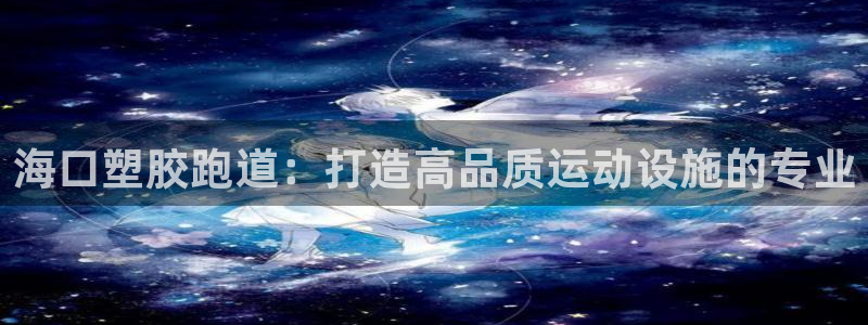 谈球吧app官网：海口塑胶跑道：打造高品质运动设施的专业