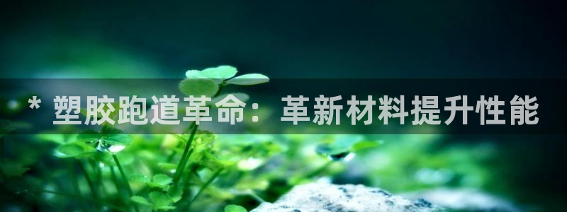 谈球吧是正规平台吗安全吗：* 塑胶跑道革命：革新材料提升性能