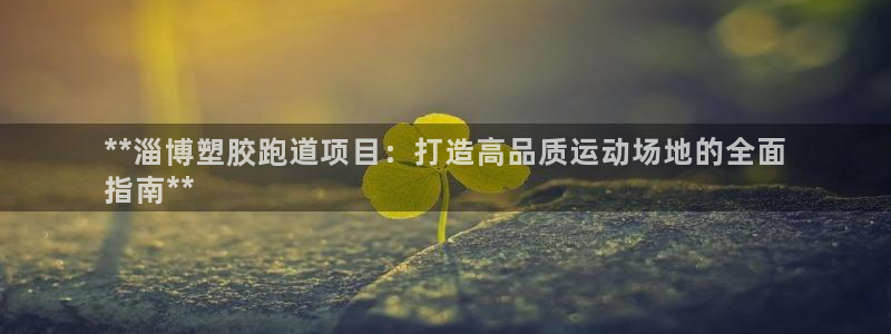 谈球吧app赛事分析在哪里看：**淄博塑胶跑道项目：打造高品质运动场地的全面
指南**