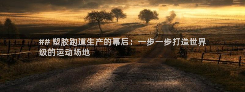 谈球吧打不开了：## 塑胶跑道生产的幕后：一步一步打造世界
级的运动场地