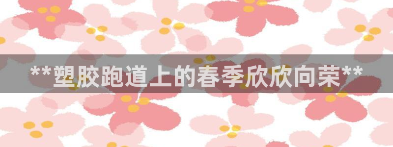 谈球吧app赛事分析在哪里看：**塑胶跑道上的春季欣欣向荣**