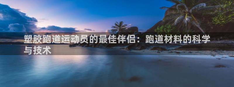 谈球吧体育赛事入口：塑胶跑道运动员的最佳伴侣：跑道材料的科学
与技术
