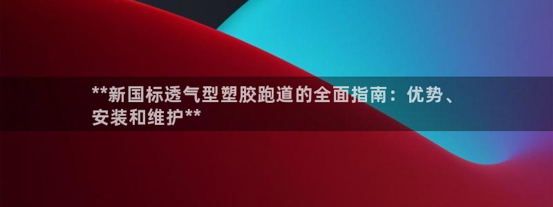 谈球吧体育app下载中心官网：**新国标透气型塑胶跑道的全面指南：优势、
安装和维护**
