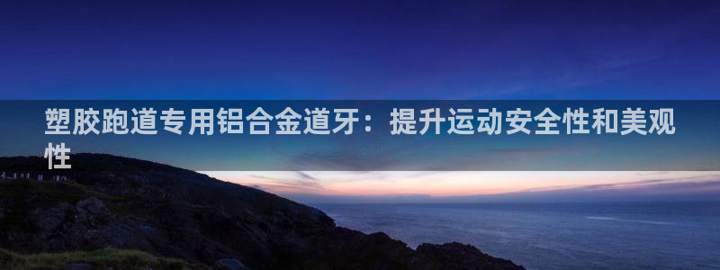 谈球吧官网在线入口手机版：塑胶跑道专用铝合金道牙：提升运动安全性和美观
性