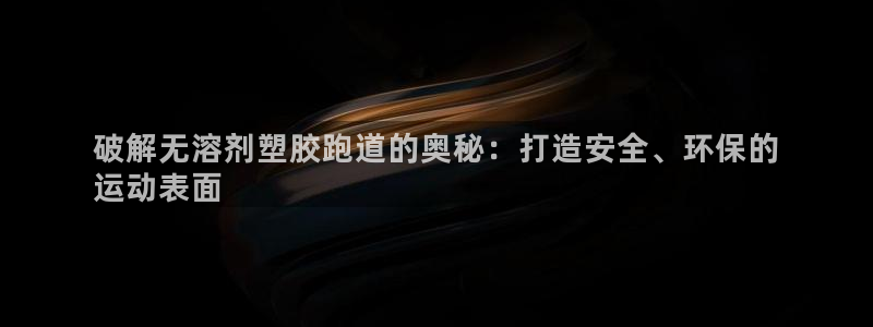 谈球吧App：破解无溶剂塑胶跑道的奥秘：打造安全、环保的
运动表面