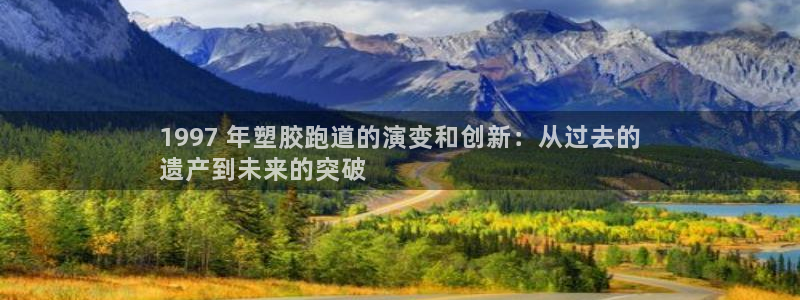 谈球吧体育ios下载：1997 年塑胶跑道的演变和创新：从过去的
遗产到未来的突破