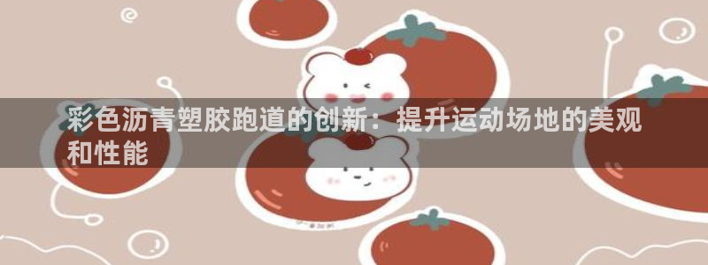 谈球吧平台正规吗：彩色沥青塑胶跑道的创新：提升运动场