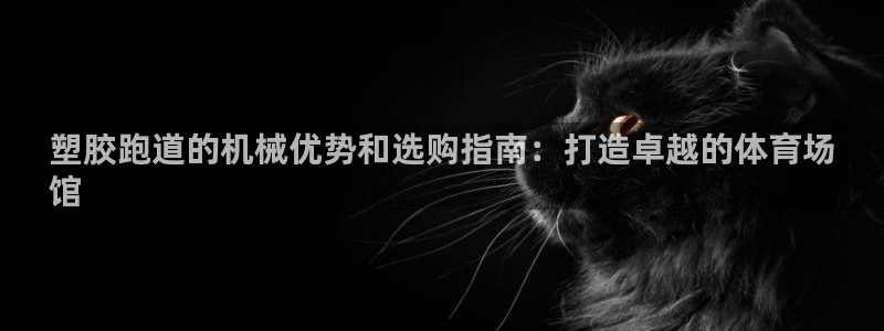 谈球吧电子：塑胶跑道的机械优势和选购指南：打造卓越的体育场
馆