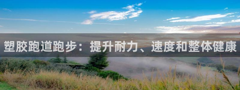 谈球吧平台：塑胶跑道跑步：提升耐力、速度和整体健康