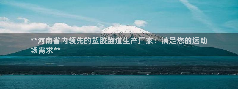 谈球吧网址：**河南省内领先的塑胶跑道生产厂家：满足