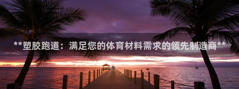 谈球吧体育app登陆不上：**塑胶跑道：满足您的体育材料需求的领先制造商**