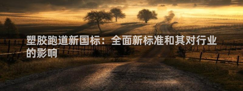 谈球吧官网在线入口手机版免费下载：塑胶跑道新国标：全面新标准和其对行业
的影响
