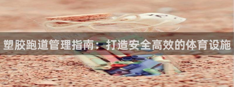 谈球吧登录地址：塑胶跑道管理指南：打造安全高效的体育设施