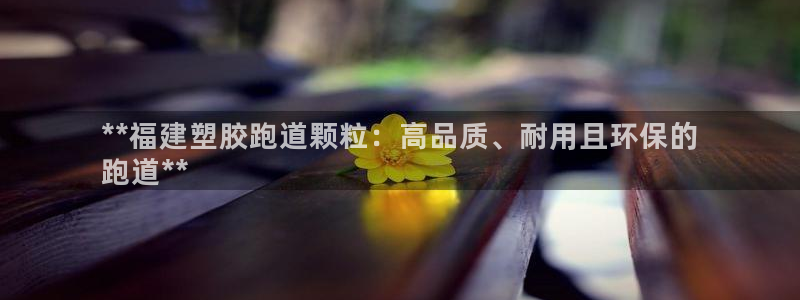 谈球吧App：**福建塑胶跑道颗粒：高品质、耐用且环保的
跑道**