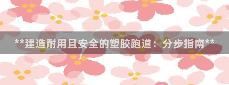 谈球吧体育在线：**建造耐用且安全的塑胶跑道：分步指南**
