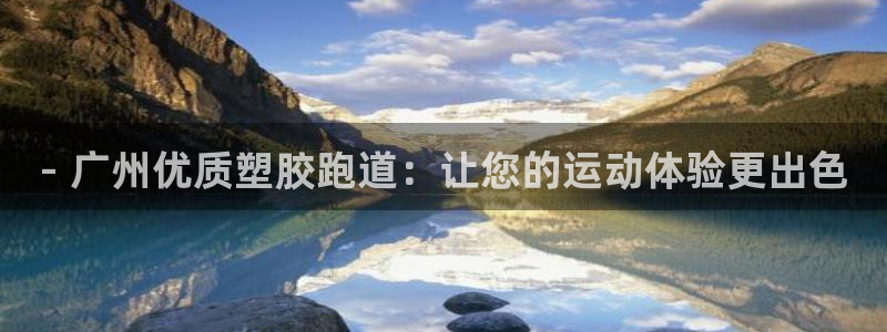 谈球吧网页版在线入口：- 广州优质塑胶跑道：让您的运动体验更出色