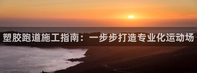 谈球吧下载地址：塑胶跑道施工指南：一步步打造专业化运动场