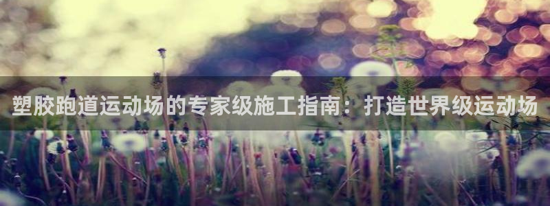 谈球吧红包激活码：塑胶跑道运动场的专家级施工指南：打造世界级运动场