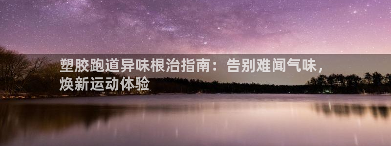 谈球吧体育app下载中心在哪找：塑胶跑道异味根治指南