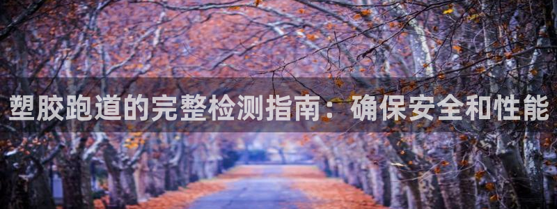 谈球吧买球靠谱吗：塑胶跑道的完整检测指南：确保安全和性能