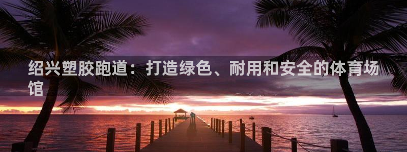 谈球吧黑款不：绍兴塑胶跑道：打造绿色、耐用和安全的体育场
馆