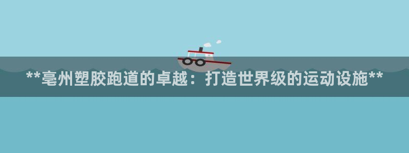 谈球吧app赛事分析在哪里看：**亳州塑胶跑道的卓越：打造世界级的运动设施**