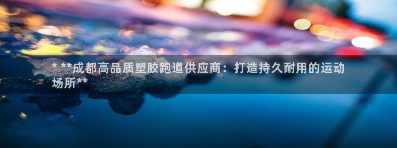 谈球吧体育app官网下载安卓：* **成都高品质塑胶跑道供应商：打造持久耐用的运动
场所**