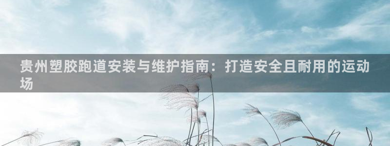 谈球吧平台正规吗可信吗知乎：贵州塑胶跑道安装与维护指