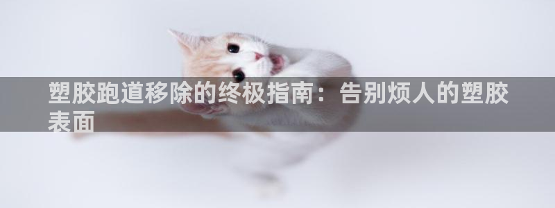 谈球吧网址：塑胶跑道移除的终极指南：告别烦人的塑胶
表面