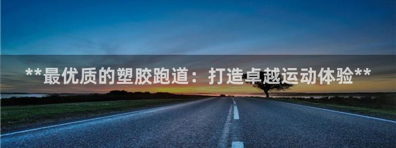 谈球吧官网在线入口手机版下载苹果：**最优质的塑胶跑道：打造卓越运动体验**