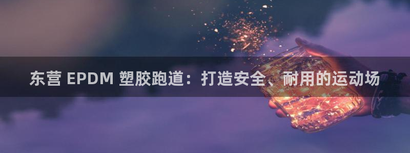 谈球吧app赛事分析报告模板：东营 EPDM 塑胶跑道：打造安全、耐用的运动场
