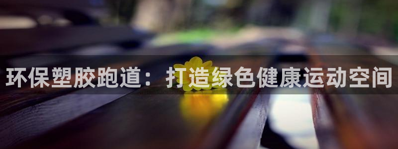 谈球吧体育app官网下载安卓：环保塑胶跑道：打造绿色