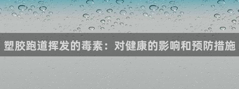 谈球吧平台正规吗可信吗安全吗：塑胶跑道挥发的毒素：对健康的影响和预防措施