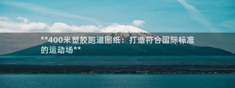 谈球吧体育：**400米塑胶跑道图纸：打造符合国际标准
的运动场**