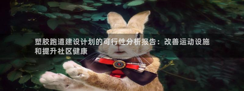 谈球吧官网在线入口免费观看视频：塑胶跑道建设计划的可行性分析报告：改善运动设施
和提升社区健康